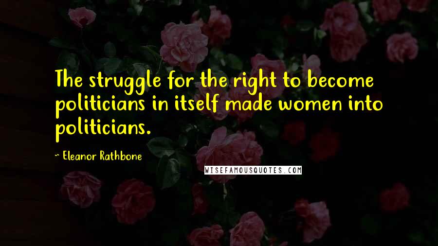 Eleanor Rathbone Quotes: The struggle for the right to become politicians in itself made women into politicians.