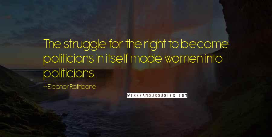 Eleanor Rathbone Quotes: The struggle for the right to become politicians in itself made women into politicians.