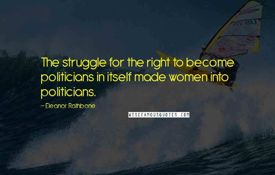 Eleanor Rathbone Quotes: The struggle for the right to become politicians in itself made women into politicians.