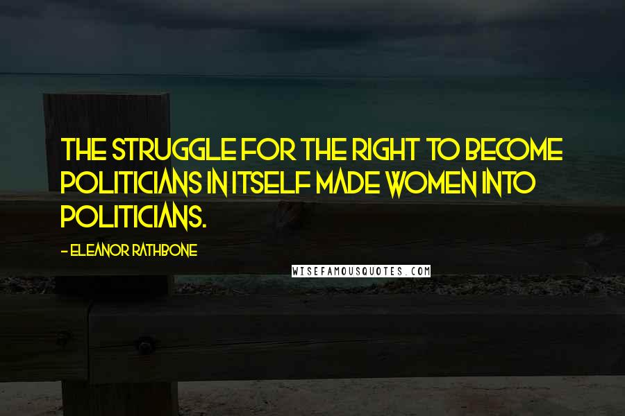 Eleanor Rathbone Quotes: The struggle for the right to become politicians in itself made women into politicians.
