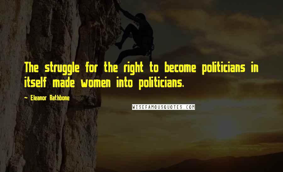 Eleanor Rathbone Quotes: The struggle for the right to become politicians in itself made women into politicians.