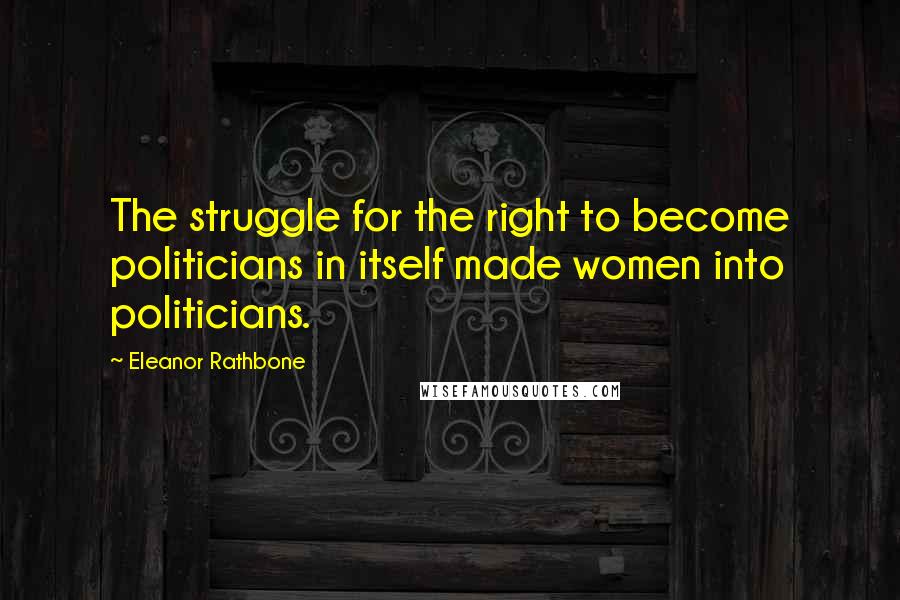 Eleanor Rathbone Quotes: The struggle for the right to become politicians in itself made women into politicians.