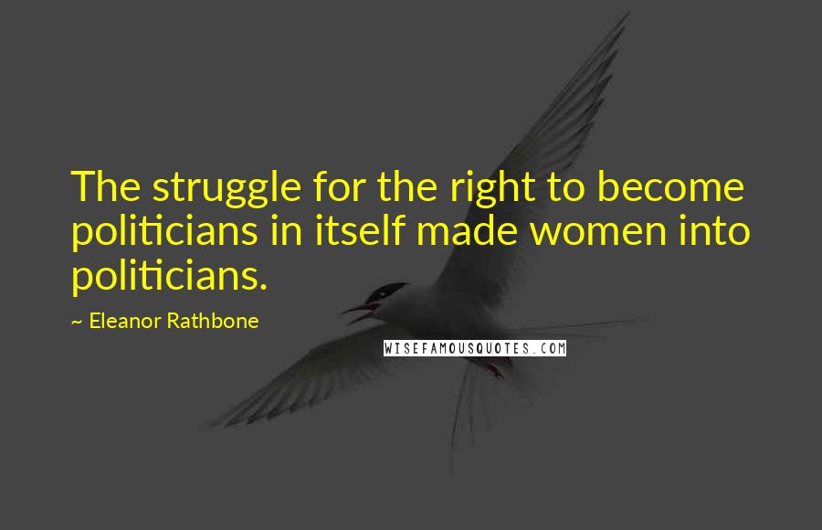 Eleanor Rathbone Quotes: The struggle for the right to become politicians in itself made women into politicians.