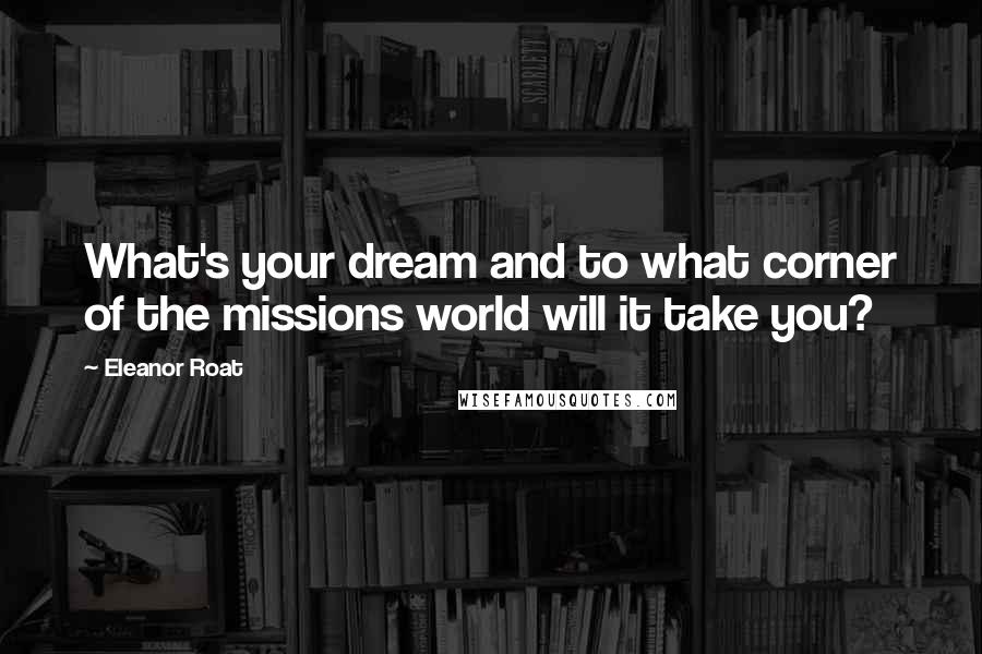 Eleanor Roat Quotes: What's your dream and to what corner of the missions world will it take you?