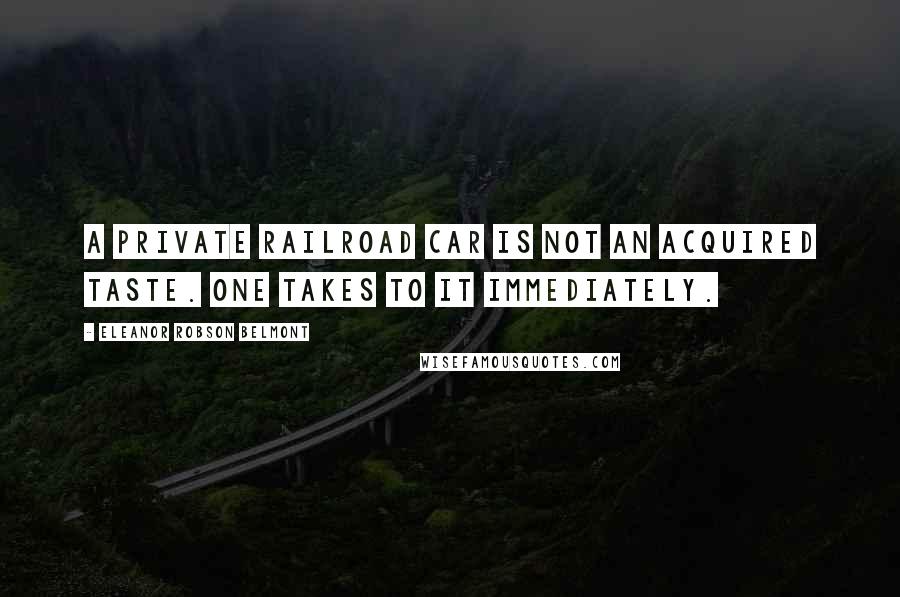 Eleanor Robson Belmont Quotes: A private railroad car is not an acquired taste. One takes to it immediately.
