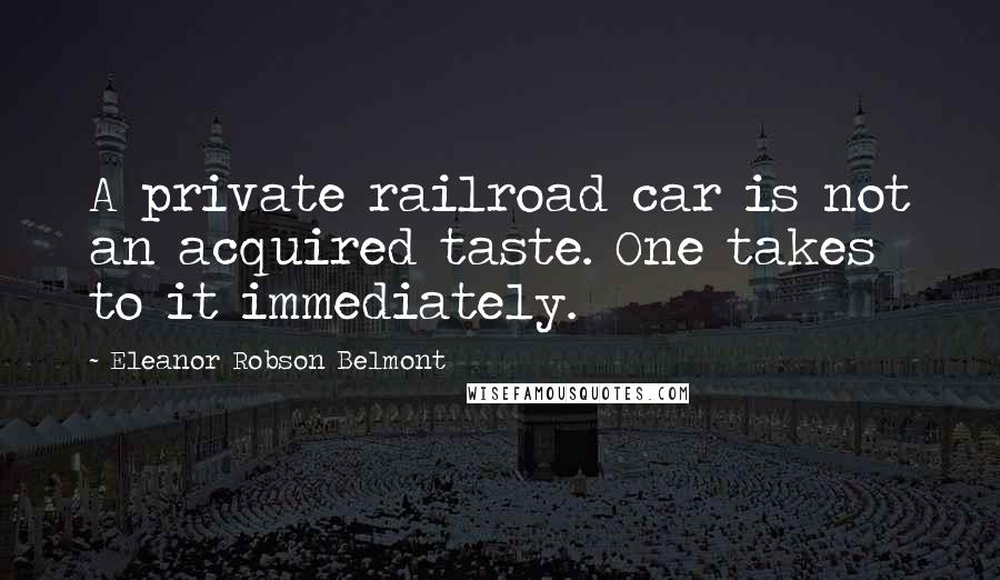 Eleanor Robson Belmont Quotes: A private railroad car is not an acquired taste. One takes to it immediately.