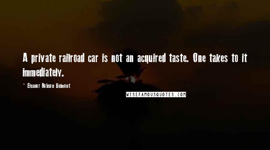 Eleanor Robson Belmont Quotes: A private railroad car is not an acquired taste. One takes to it immediately.