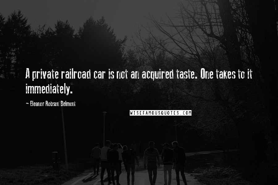 Eleanor Robson Belmont Quotes: A private railroad car is not an acquired taste. One takes to it immediately.