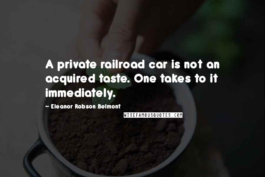 Eleanor Robson Belmont Quotes: A private railroad car is not an acquired taste. One takes to it immediately.