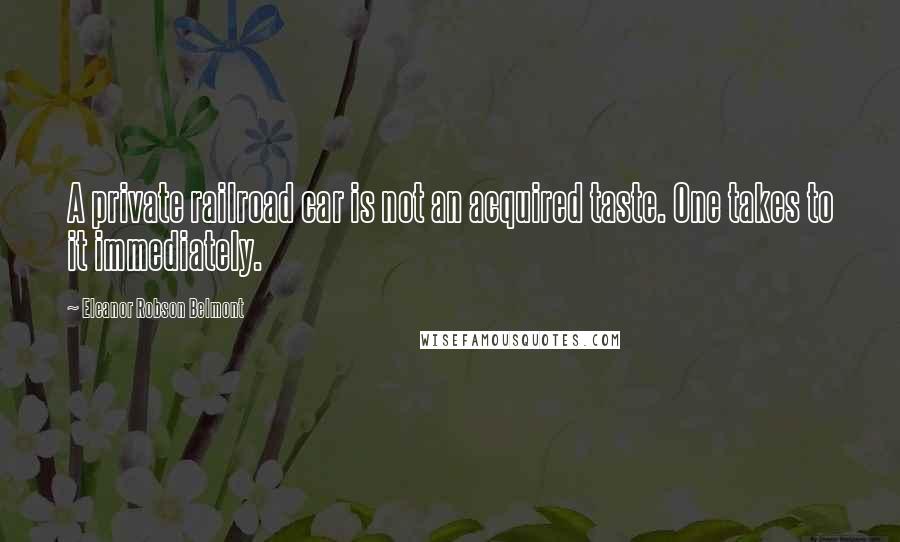 Eleanor Robson Belmont Quotes: A private railroad car is not an acquired taste. One takes to it immediately.