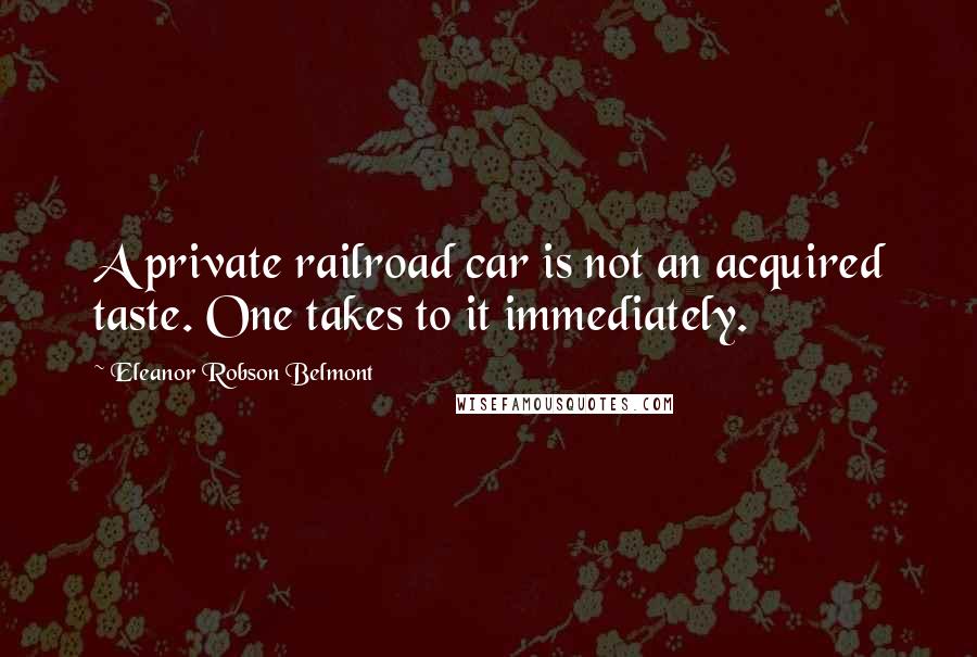 Eleanor Robson Belmont Quotes: A private railroad car is not an acquired taste. One takes to it immediately.