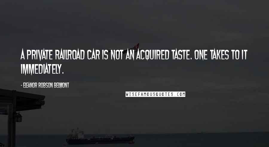 Eleanor Robson Belmont Quotes: A private railroad car is not an acquired taste. One takes to it immediately.
