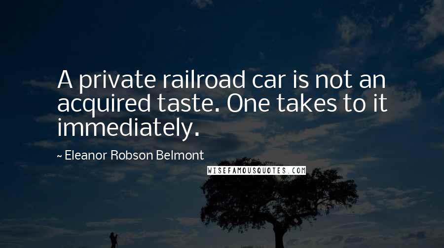 Eleanor Robson Belmont Quotes: A private railroad car is not an acquired taste. One takes to it immediately.