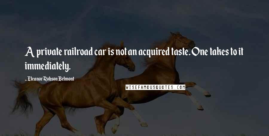 Eleanor Robson Belmont Quotes: A private railroad car is not an acquired taste. One takes to it immediately.
