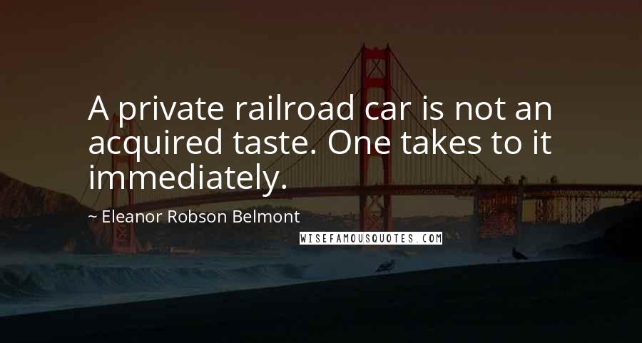 Eleanor Robson Belmont Quotes: A private railroad car is not an acquired taste. One takes to it immediately.