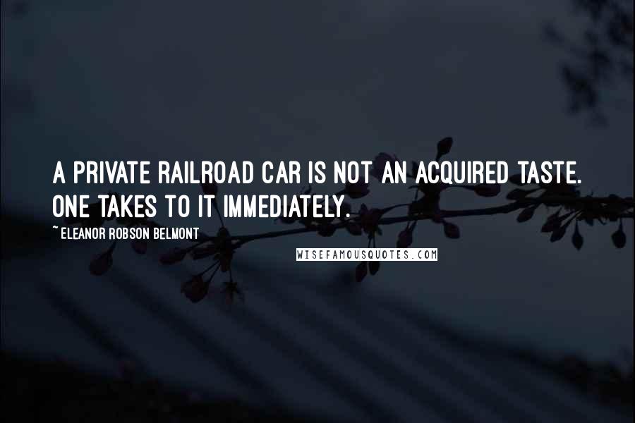 Eleanor Robson Belmont Quotes: A private railroad car is not an acquired taste. One takes to it immediately.