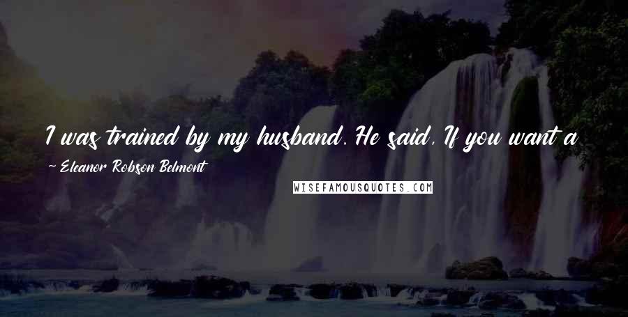 Eleanor Robson Belmont Quotes: I was trained by my husband. He said, If you want a thing done go. If not send. I belong to that group of people who move the piano themselves.