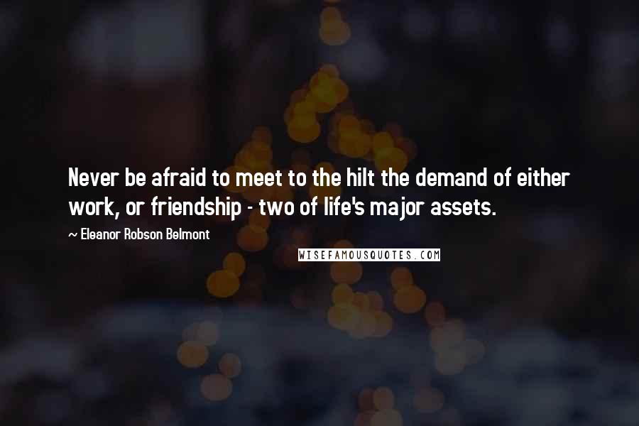 Eleanor Robson Belmont Quotes: Never be afraid to meet to the hilt the demand of either work, or friendship - two of life's major assets.