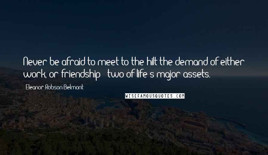 Eleanor Robson Belmont Quotes: Never be afraid to meet to the hilt the demand of either work, or friendship - two of life's major assets.