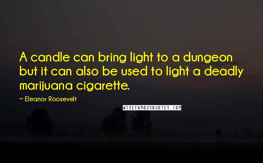 Eleanor Roosevelt Quotes: A candle can bring light to a dungeon but it can also be used to light a deadly marijuana cigarette.