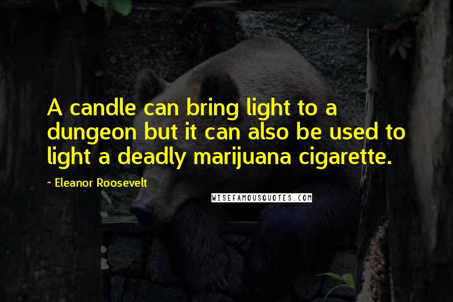 Eleanor Roosevelt Quotes: A candle can bring light to a dungeon but it can also be used to light a deadly marijuana cigarette.