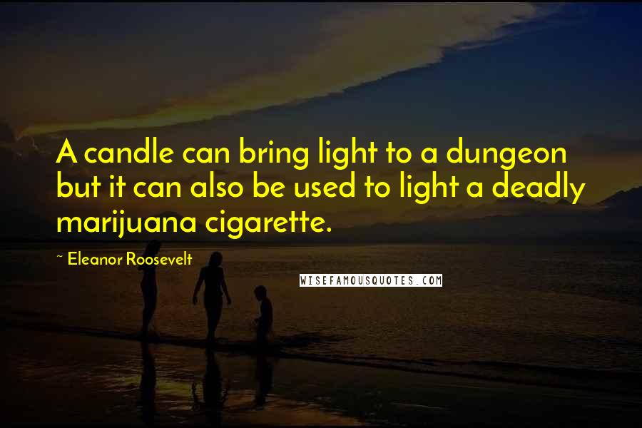 Eleanor Roosevelt Quotes: A candle can bring light to a dungeon but it can also be used to light a deadly marijuana cigarette.