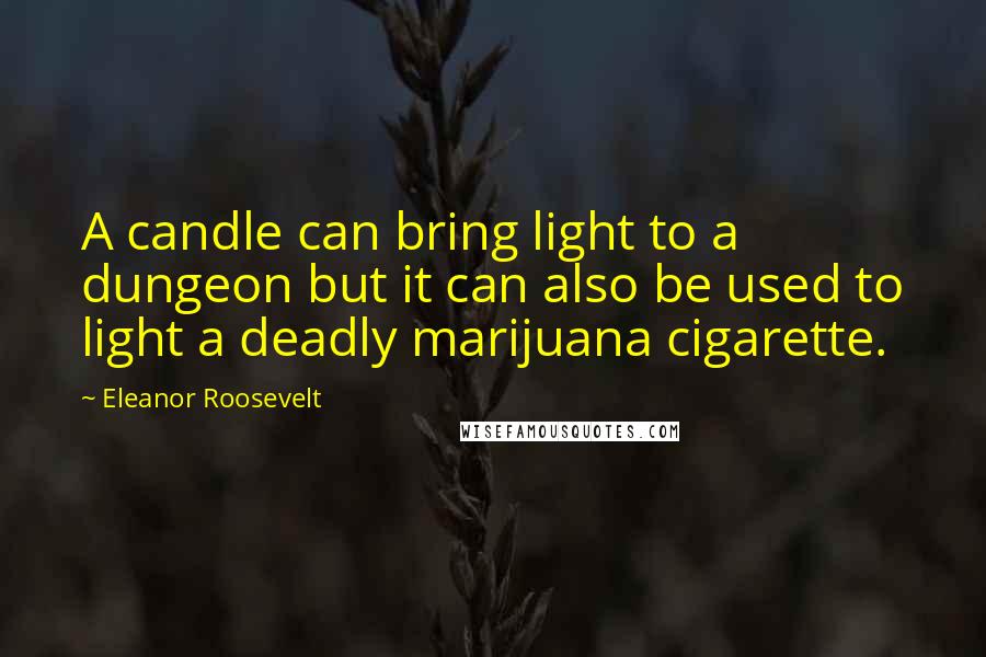 Eleanor Roosevelt Quotes: A candle can bring light to a dungeon but it can also be used to light a deadly marijuana cigarette.