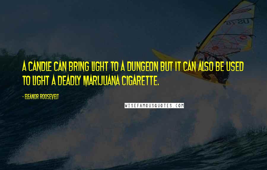 Eleanor Roosevelt Quotes: A candle can bring light to a dungeon but it can also be used to light a deadly marijuana cigarette.