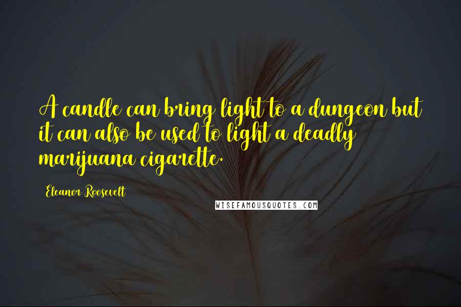 Eleanor Roosevelt Quotes: A candle can bring light to a dungeon but it can also be used to light a deadly marijuana cigarette.