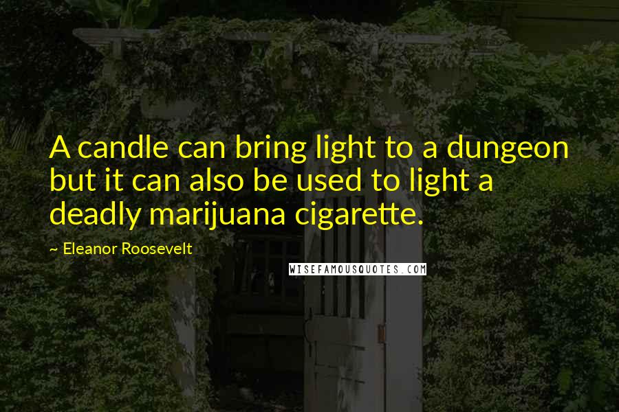 Eleanor Roosevelt Quotes: A candle can bring light to a dungeon but it can also be used to light a deadly marijuana cigarette.