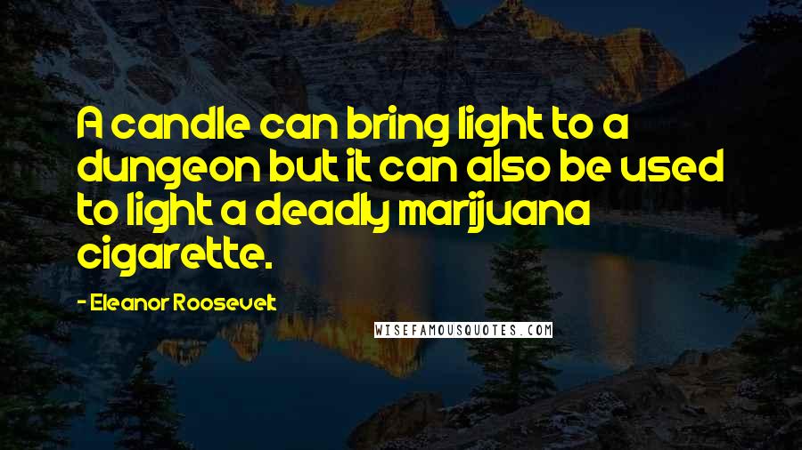 Eleanor Roosevelt Quotes: A candle can bring light to a dungeon but it can also be used to light a deadly marijuana cigarette.
