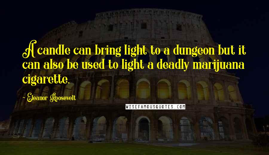 Eleanor Roosevelt Quotes: A candle can bring light to a dungeon but it can also be used to light a deadly marijuana cigarette.