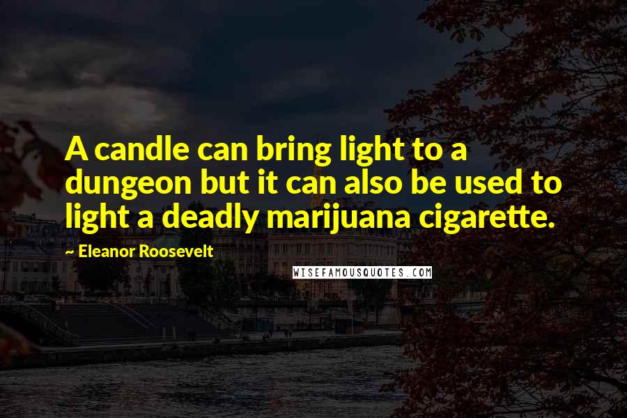 Eleanor Roosevelt Quotes: A candle can bring light to a dungeon but it can also be used to light a deadly marijuana cigarette.