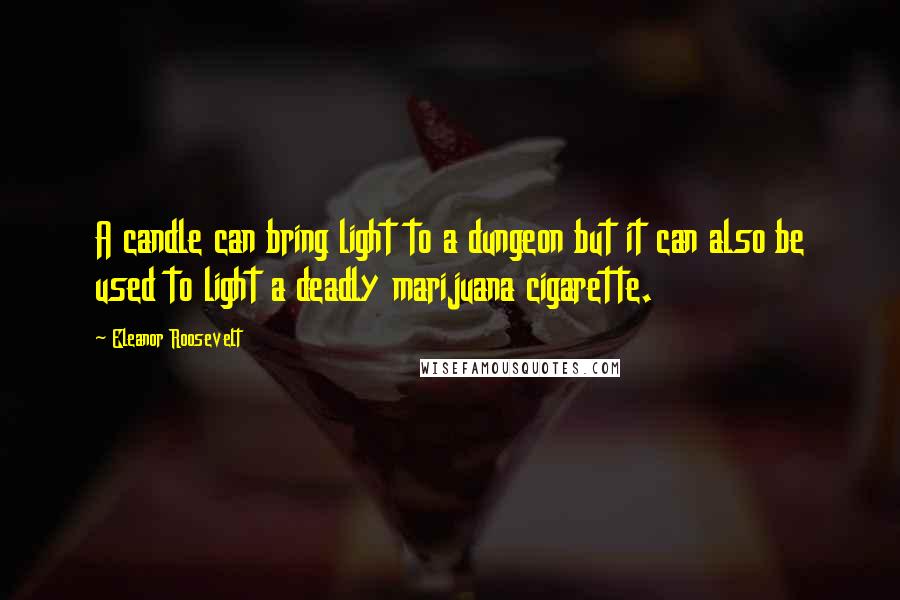 Eleanor Roosevelt Quotes: A candle can bring light to a dungeon but it can also be used to light a deadly marijuana cigarette.