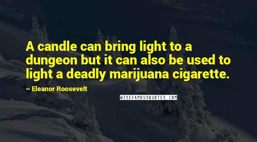 Eleanor Roosevelt Quotes: A candle can bring light to a dungeon but it can also be used to light a deadly marijuana cigarette.