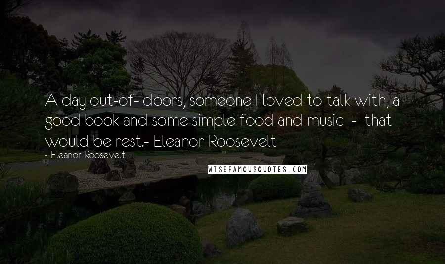 Eleanor Roosevelt Quotes: A day out-of- doors, someone I loved to talk with, a good book and some simple food and music - that would be rest.- Eleanor Roosevelt