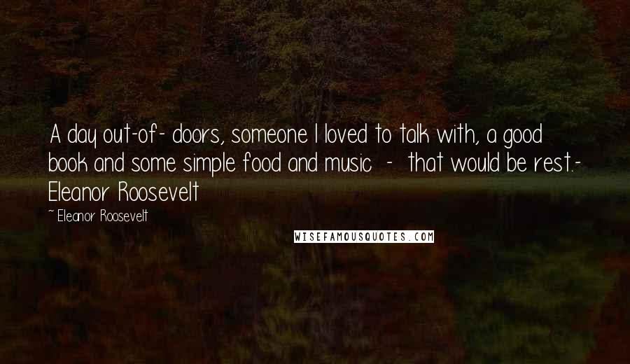 Eleanor Roosevelt Quotes: A day out-of- doors, someone I loved to talk with, a good book and some simple food and music - that would be rest.- Eleanor Roosevelt