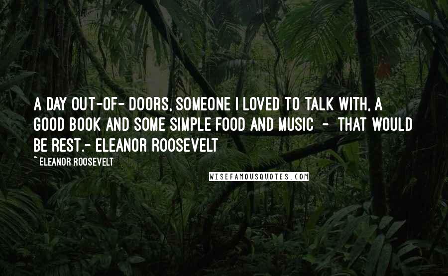 Eleanor Roosevelt Quotes: A day out-of- doors, someone I loved to talk with, a good book and some simple food and music - that would be rest.- Eleanor Roosevelt