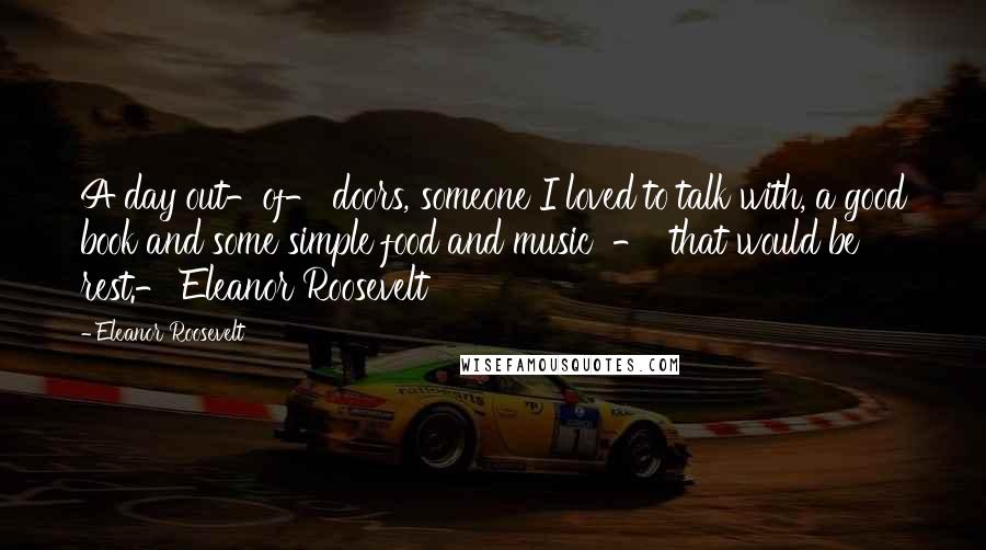 Eleanor Roosevelt Quotes: A day out-of- doors, someone I loved to talk with, a good book and some simple food and music - that would be rest.- Eleanor Roosevelt