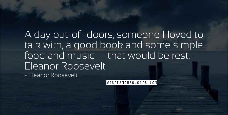 Eleanor Roosevelt Quotes: A day out-of- doors, someone I loved to talk with, a good book and some simple food and music - that would be rest.- Eleanor Roosevelt
