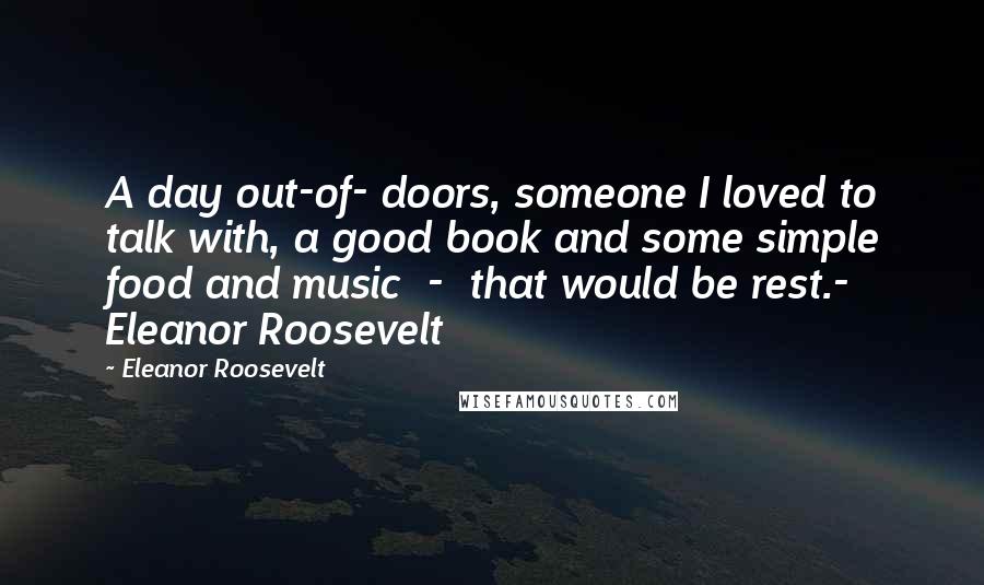 Eleanor Roosevelt Quotes: A day out-of- doors, someone I loved to talk with, a good book and some simple food and music - that would be rest.- Eleanor Roosevelt