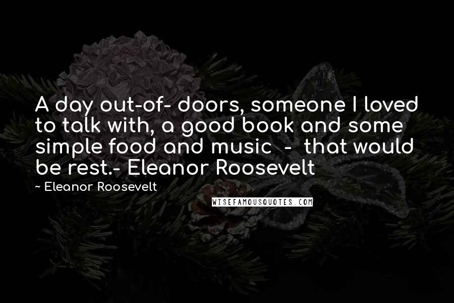 Eleanor Roosevelt Quotes: A day out-of- doors, someone I loved to talk with, a good book and some simple food and music - that would be rest.- Eleanor Roosevelt