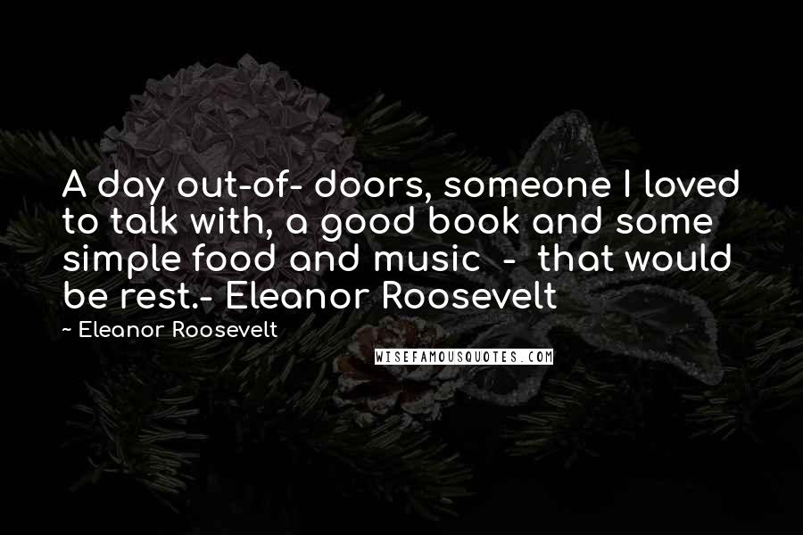 Eleanor Roosevelt Quotes: A day out-of- doors, someone I loved to talk with, a good book and some simple food and music  -  that would be rest.- Eleanor Roosevelt