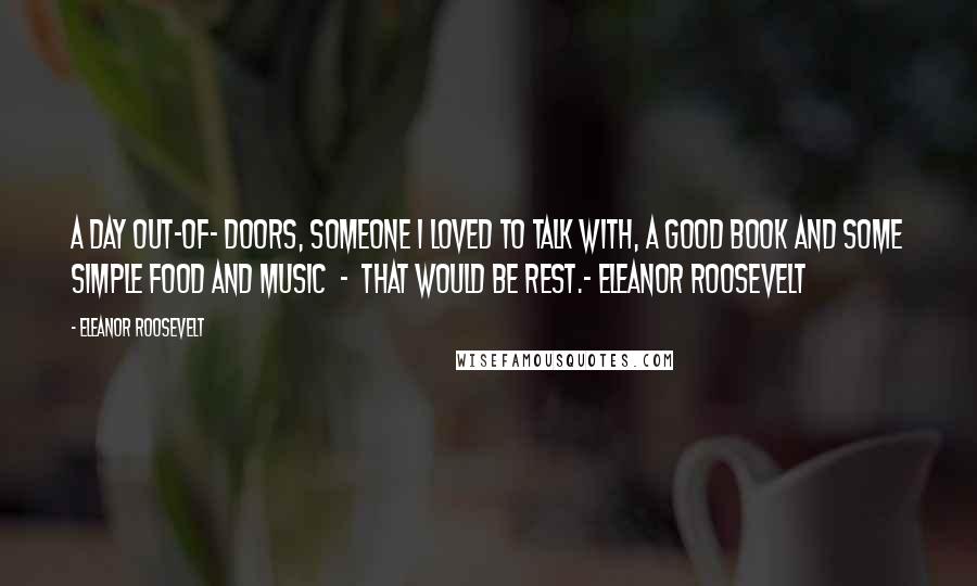 Eleanor Roosevelt Quotes: A day out-of- doors, someone I loved to talk with, a good book and some simple food and music - that would be rest.- Eleanor Roosevelt