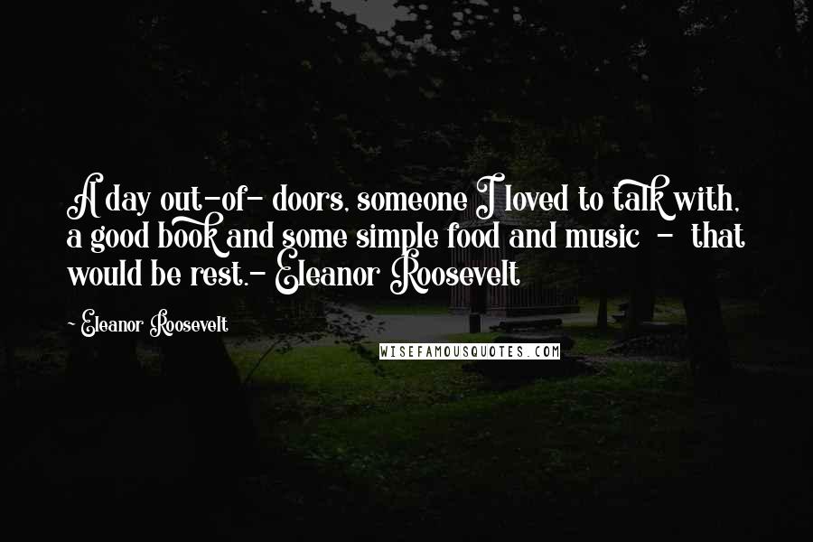 Eleanor Roosevelt Quotes: A day out-of- doors, someone I loved to talk with, a good book and some simple food and music  -  that would be rest.- Eleanor Roosevelt