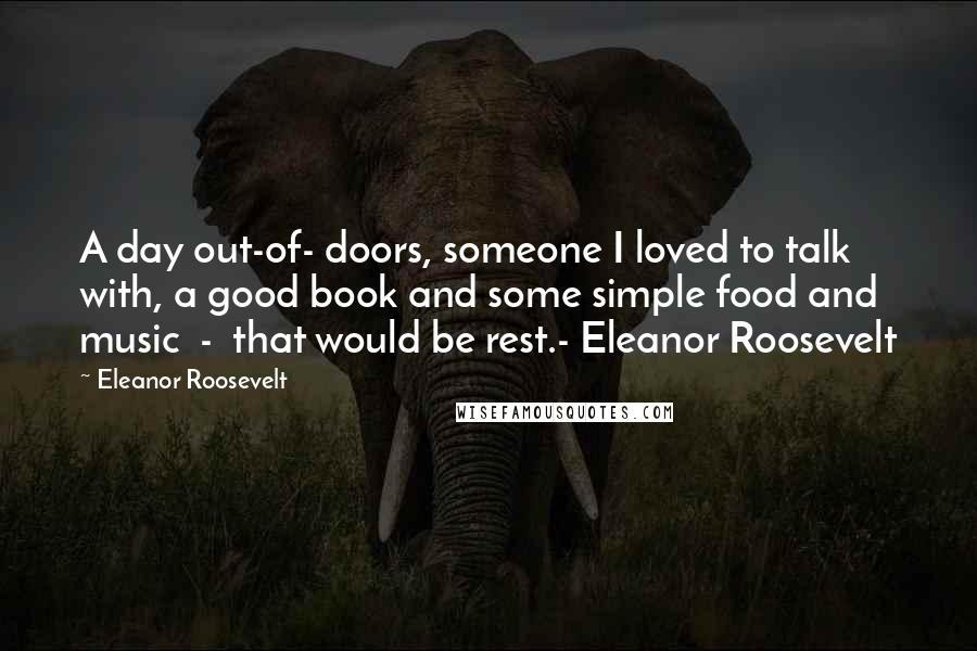 Eleanor Roosevelt Quotes: A day out-of- doors, someone I loved to talk with, a good book and some simple food and music - that would be rest.- Eleanor Roosevelt