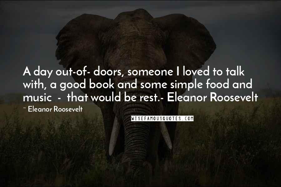 Eleanor Roosevelt Quotes: A day out-of- doors, someone I loved to talk with, a good book and some simple food and music  -  that would be rest.- Eleanor Roosevelt