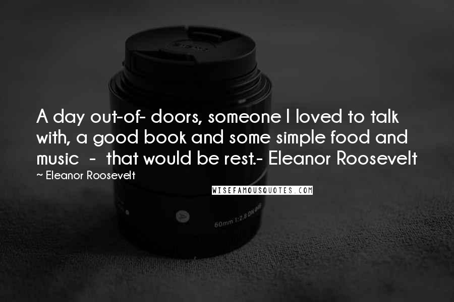 Eleanor Roosevelt Quotes: A day out-of- doors, someone I loved to talk with, a good book and some simple food and music - that would be rest.- Eleanor Roosevelt