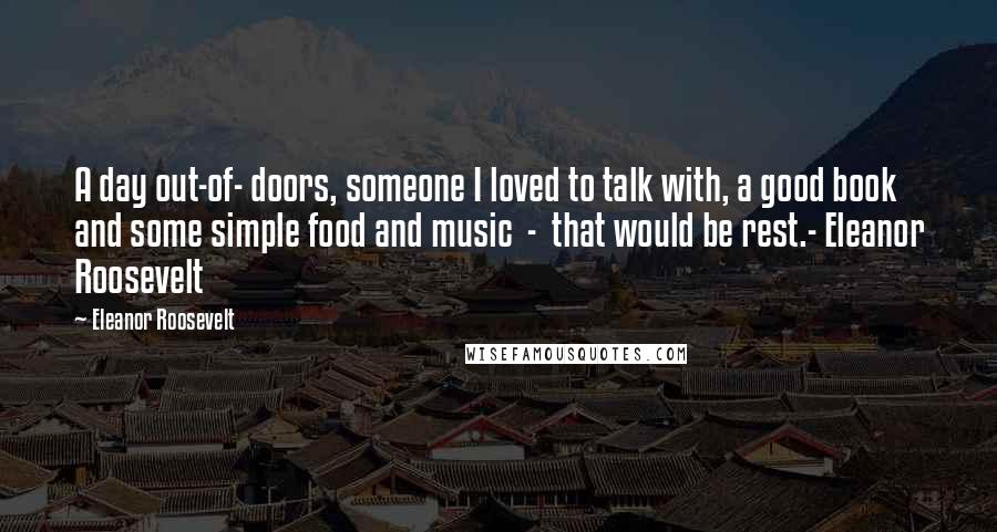 Eleanor Roosevelt Quotes: A day out-of- doors, someone I loved to talk with, a good book and some simple food and music  -  that would be rest.- Eleanor Roosevelt