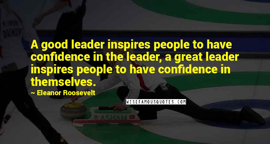 Eleanor Roosevelt Quotes: A good leader inspires people to have confidence in the leader, a great leader inspires people to have confidence in themselves.